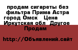 продам сигареты без фильтра Прима Астра город Омск › Цена ­ 40 - Иркутская обл. Другое » Продам   